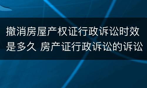 撤消房屋产权证行政诉讼时效是多久 房产证行政诉讼的诉讼时效