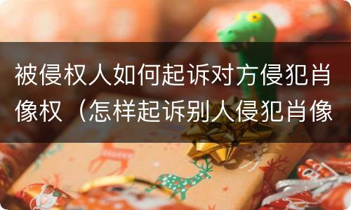 被侵权人如何起诉对方侵犯肖像权（怎样起诉别人侵犯肖像权）