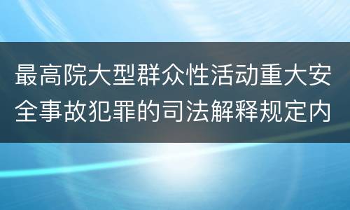 最高院大型群众性活动重大安全事故犯罪的司法解释规定内容有哪些