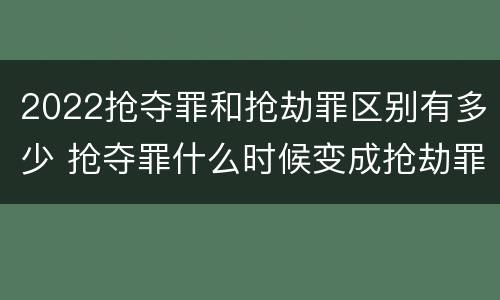 2022抢夺罪和抢劫罪区别有多少 抢夺罪什么时候变成抢劫罪