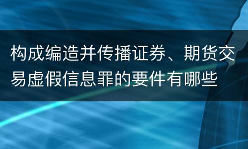 构成编造并传播证券、期货交易虚假信息罪的要件有哪些