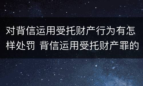 对背信运用受托财产行为有怎样处罚 背信运用受托财产罪的处罚对象