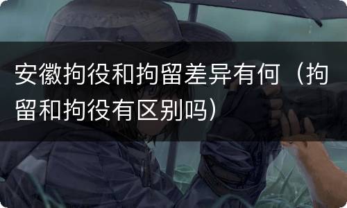 安徽拘役和拘留差异有何（拘留和拘役有区别吗）