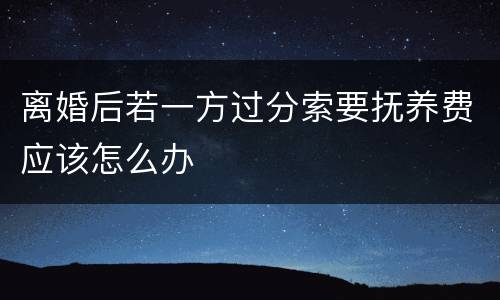 离婚后若一方过分索要抚养费应该怎么办