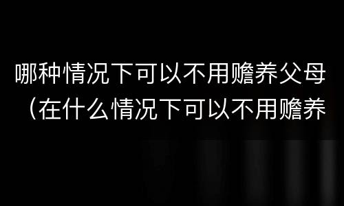 哪种情况下可以不用赡养父母（在什么情况下可以不用赡养父母）