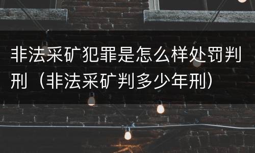 非法采矿犯罪是怎么样处罚判刑（非法采矿判多少年刑）