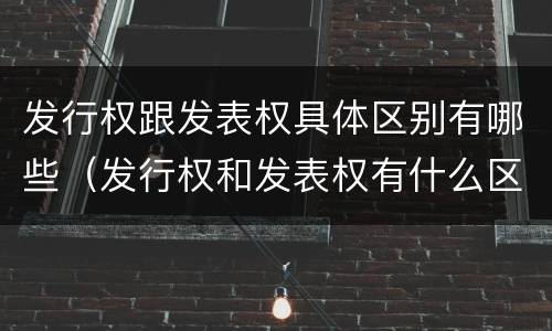 发行权跟发表权具体区别有哪些（发行权和发表权有什么区别）