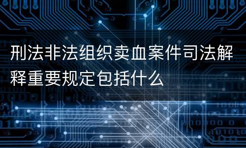 刑法非法组织卖血案件司法解释重要规定包括什么