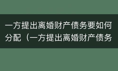 一方提出离婚财产债务要如何分配（一方提出离婚财产债务要如何分配给对方）