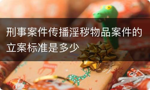 刑事案件传播淫秽物品案件的立案标准是多少