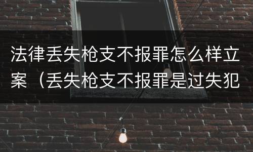 法律丢失枪支不报罪怎么样立案（丢失枪支不报罪是过失犯罪吗）