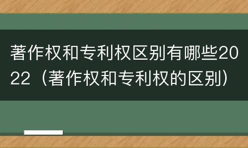 著作权和专利权区别有哪些2022（著作权和专利权的区别）