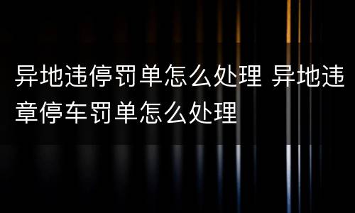 异地违停罚单怎么处理 异地违章停车罚单怎么处理
