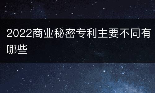 2022商业秘密专利主要不同有哪些