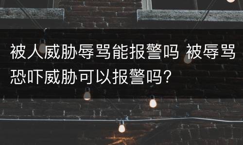 被人威胁辱骂能报警吗 被辱骂恐吓威胁可以报警吗?