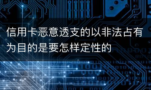 信用卡恶意透支的以非法占有为目的是要怎样定性的