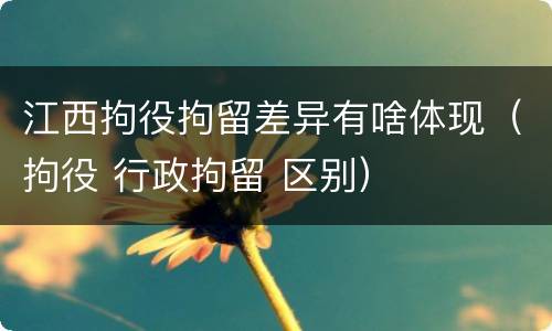 江西拘役拘留差异有啥体现（拘役 行政拘留 区别）