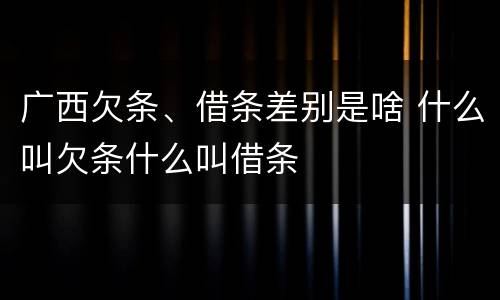 广西欠条、借条差别是啥 什么叫欠条什么叫借条