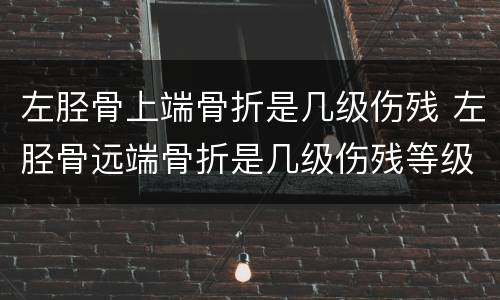 左胫骨上端骨折是几级伤残 左胫骨远端骨折是几级伤残等级