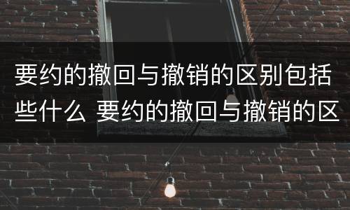 要约的撤回与撤销的区别包括些什么 要约的撤回与撤销的区别包括些什么呢
