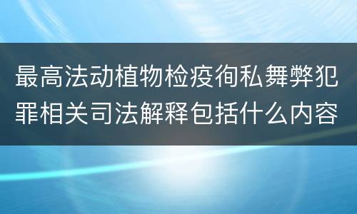 最高法动植物检疫徇私舞弊犯罪相关司法解释包括什么内容
