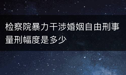 检察院暴力干涉婚姻自由刑事量刑幅度是多少