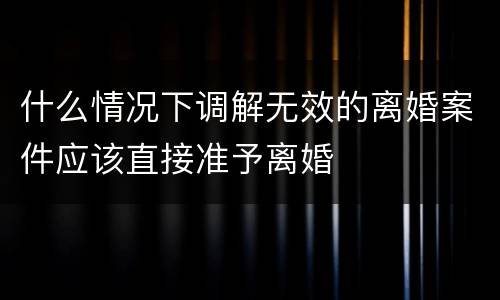 什么情况下调解无效的离婚案件应该直接准予离婚