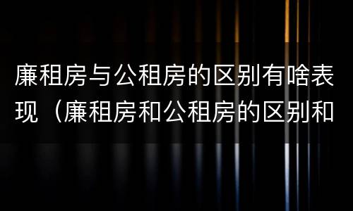 廉租房与公租房的区别有啥表现（廉租房和公租房的区别和联系）