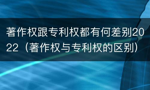 著作权跟专利权都有何差别2022（著作权与专利权的区别）