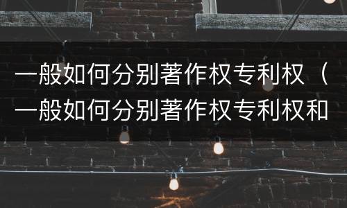 一般如何分别著作权专利权（一般如何分别著作权专利权和权利权）