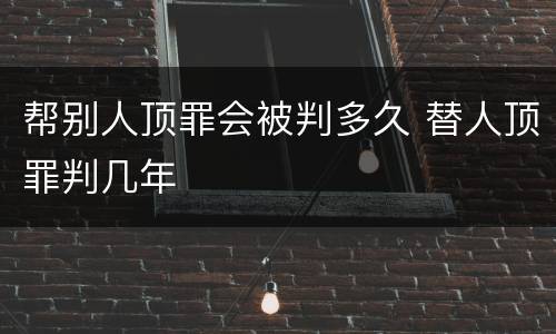 帮别人顶罪会被判多久 替人顶罪判几年