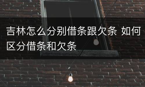 吉林怎么分别借条跟欠条 如何区分借条和欠条