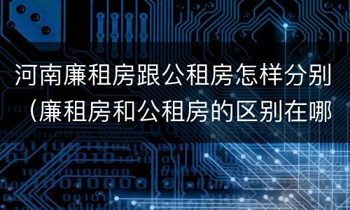 河南廉租房跟公租房怎样分别（廉租房和公租房的区别在哪里）