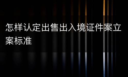 怎样认定出售出入境证件案立案标准