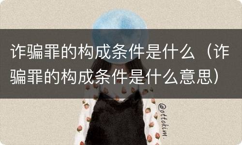 诈骗罪的构成条件是什么（诈骗罪的构成条件是什么意思）