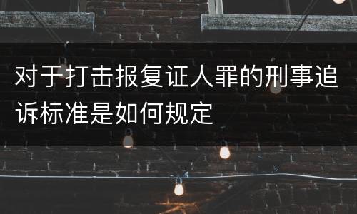 对于打击报复证人罪的刑事追诉标准是如何规定