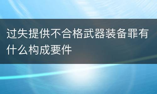 过失提供不合格武器装备罪有什么构成要件