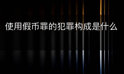 使用假币罪的犯罪构成是什么