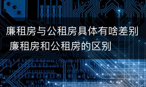 廉租房与公租房具体有啥差别 廉租房和公租房的区别