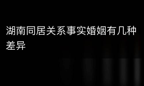 湖南同居关系事实婚姻有几种差异