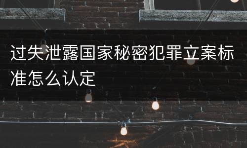 过失泄露国家秘密犯罪立案标准怎么认定