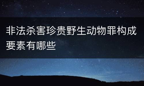 非法杀害珍贵野生动物罪构成要素有哪些