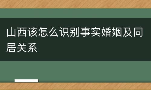 山西该怎么识别事实婚姻及同居关系