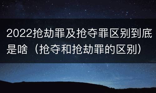 2022抢劫罪及抢夺罪区别到底是啥（抢夺和抢劫罪的区别）