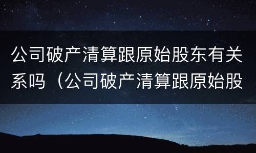 公司破产清算跟原始股东有关系吗（公司破产清算跟原始股东有关系吗）