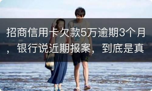 招商信用卡欠款5万逾期3个月，银行说近期报案，到底是真是假