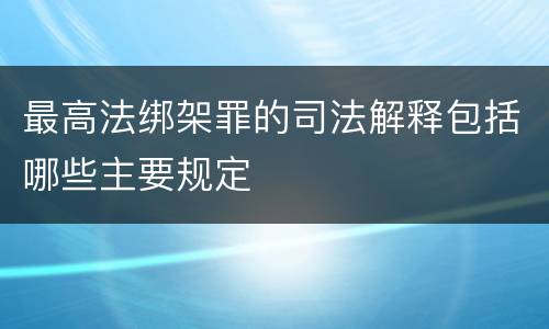 最高法绑架罪的司法解释包括哪些主要规定