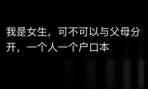 我是女生，可不可以与父母分开，一个人一个户口本