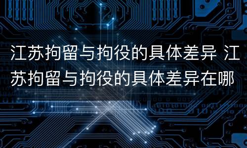江苏拘留与拘役的具体差异 江苏拘留与拘役的具体差异在哪
