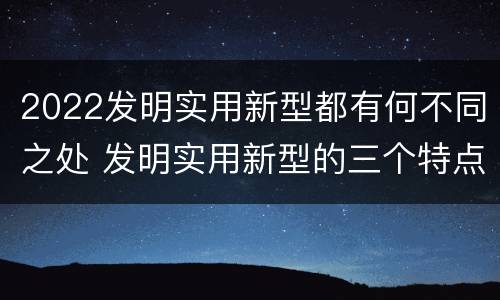 2022发明实用新型都有何不同之处 发明实用新型的三个特点